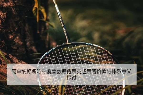 阿森纳赖斯防守覆盖数据背后英超后腰价值与体系意义探讨