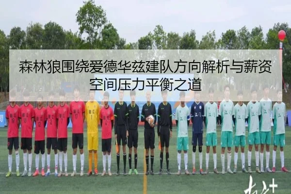 森林狼围绕爱德华兹建队方向解析与薪资空间压力平衡之道