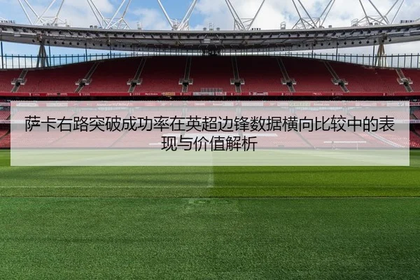 萨卡右路突破成功率在英超边锋数据横向比较中的表现与价值解析