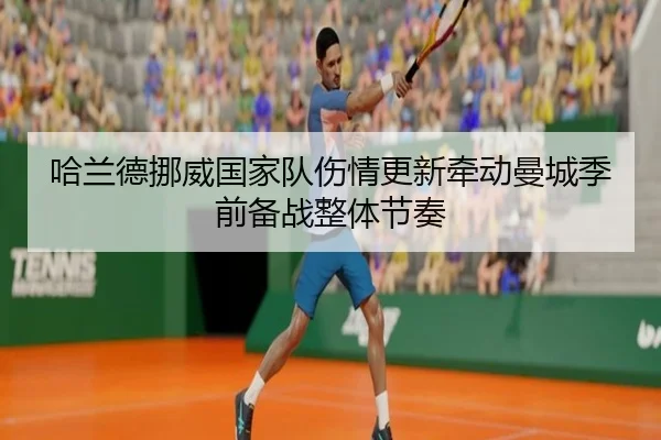 哈兰德挪威国家队伤情更新牵动曼城季前备战整体节奏