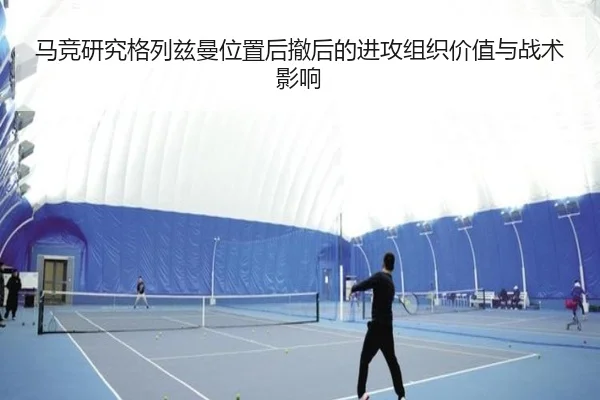 马竞研究格列兹曼位置后撤后的进攻组织价值与战术影响