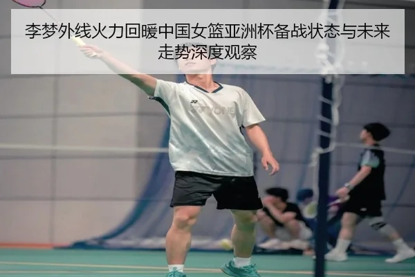 李梦外线火力回暖中国女篮亚洲杯备战状态与未来走势深度观察
