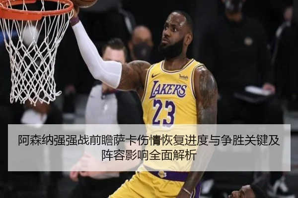 阿森纳强强战前瞻萨卡伤情恢复进度与争胜关键及阵容影响全面解析