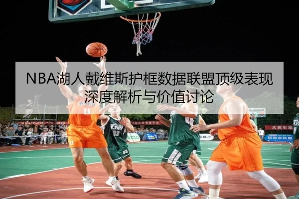 NBA湖人戴维斯护框数据联盟顶级表现深度解析与价值讨论