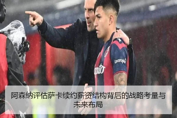 阿森纳评估萨卡续约薪资结构背后的战略考量与未来布局