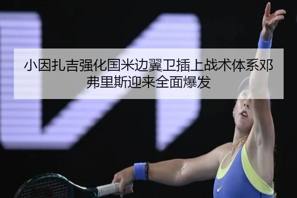 小因扎吉强化国米边翼卫插上战术体系邓弗里斯迎来全面爆发